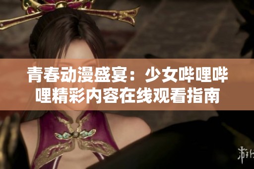 青春动漫盛宴：少女哔哩哔哩精彩内容在线观看指南