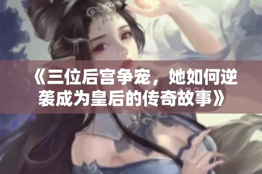 《三位后宫争宠，她如何逆袭成为皇后的传奇故事》