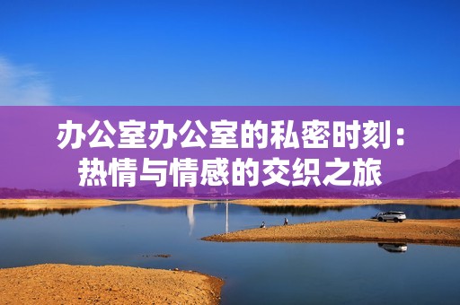 办公室办公室的私密时刻：热情与情感的交织之旅