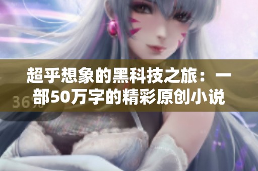 超乎想象的黑科技之旅：一部50万字的精彩原创小说