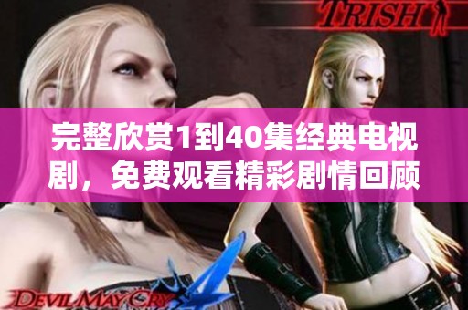 完整欣赏1到40集经典电视剧，免费观看精彩剧情回顾