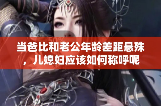 当爸比和老公年龄差距悬殊，儿媳妇应该如何称呼呢