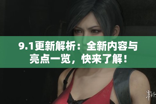 9.1更新解析：全新内容与亮点一览，快来了解！