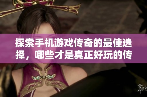 探索手机游戏传奇的最佳选择，哪些才是真正好玩的传奇游戏？