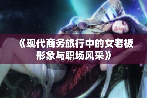 《现代商务旅行中的女老板形象与职场风采》