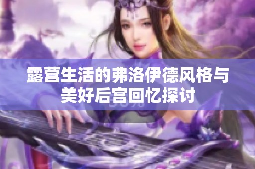露营生活的弗洛伊德风格与美好后宫回忆探讨