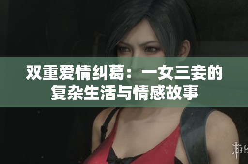 双重爱情纠葛：一女三妾的复杂生活与情感故事