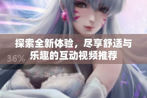 探索全新体验，尽享舒适与乐趣的互动视频推荐