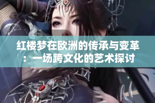 红楼梦在欧洲的传承与变革：一场跨文化的艺术探讨