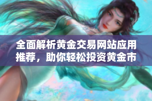 全面解析黄金交易网站应用推荐，助你轻松投资黄金市场