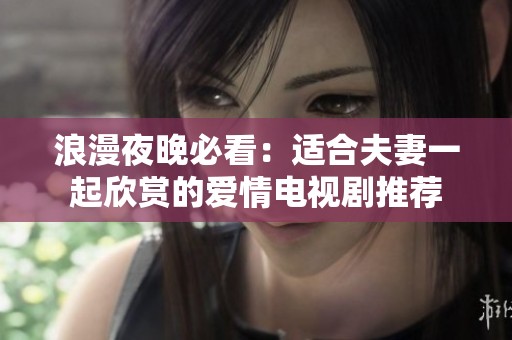浪漫夜晚必看：适合夫妻一起欣赏的爱情电视剧推荐