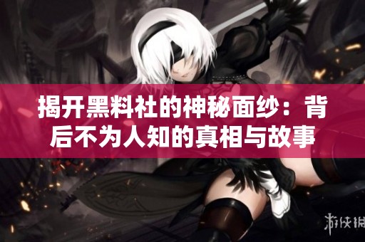 揭开黑料社的神秘面纱：背后不为人知的真相与故事