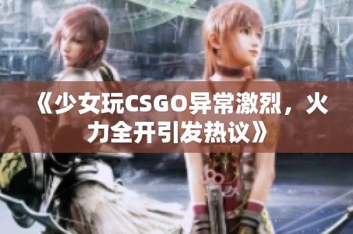 《少女玩CSGO异常激烈，火力全开引发热议》