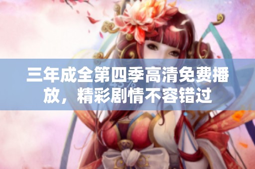 三年成全第四季高清免费播放，精彩剧情不容错过