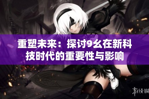 重塑未来：探讨9幺在新科技时代的重要性与影响