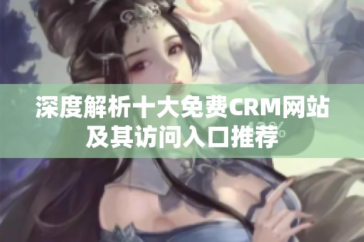 深度解析十大免费CRM网站及其访问入口推荐