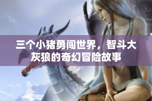 三个小猪勇闯世界，智斗大灰狼的奇幻冒险故事