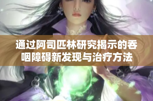 通过阿司匹林研究揭示的吞咽障碍新发现与治疗方法