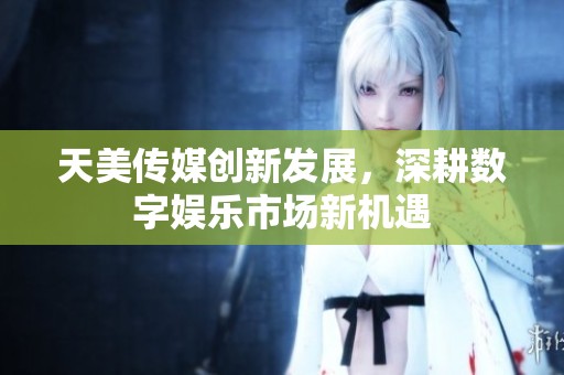 天美传媒创新发展，深耕数字娱乐市场新机遇