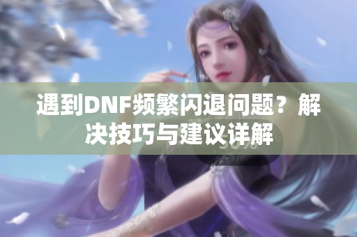 遇到DNF频繁闪退问题？解决技巧与建议详解