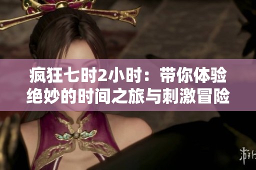 疯狂七时2小时：带你体验绝妙的时间之旅与刺激冒险