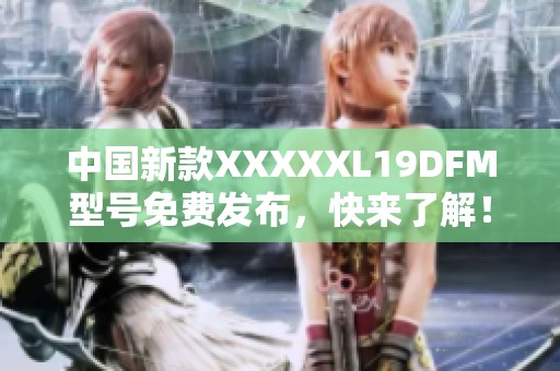 中国新款XXXXXL19DFM型号免费发布，快来了解！