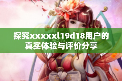 探究xxxxxl19d18用户的真实体验与评价分享