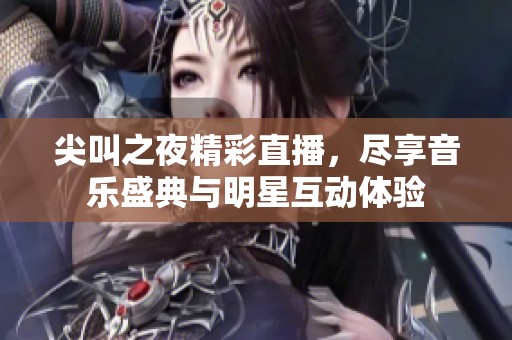 尖叫之夜精彩直播，尽享音乐盛典与明星互动体验