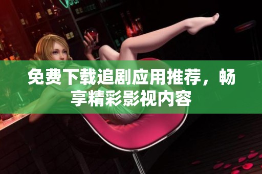 免费下载追剧应用推荐，畅享精彩影视内容