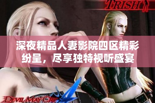 深夜精品人妻影院四区精彩纷呈，尽享独特视听盛宴