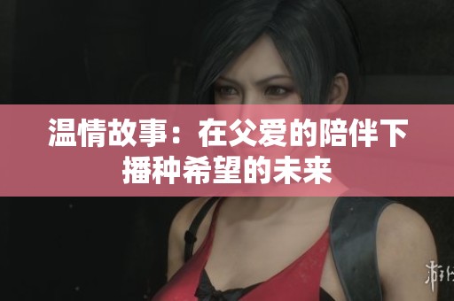 温情故事：在父爱的陪伴下播种希望的未来