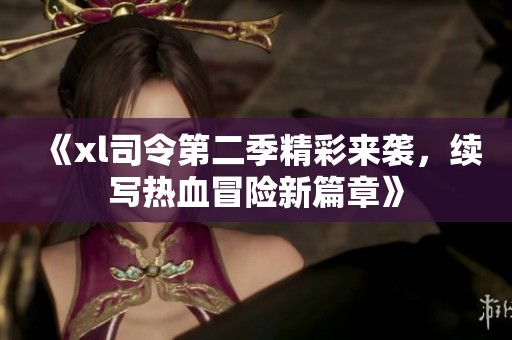 《xl司令第二季精彩来袭，续写热血冒险新篇章》