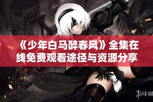 《少年白马醉春风》全集在线免费观看途径与资源分享