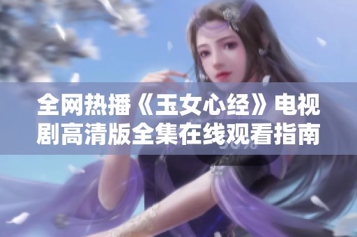 全网热播《玉女心经》电视剧高清版全集在线观看指南