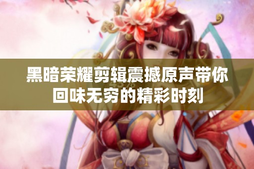 黑暗荣耀剪辑震撼原声带你回味无穷的精彩时刻