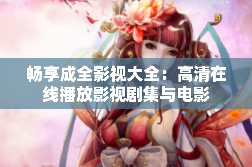畅享成全影视大全：高清在线播放影视剧集与电影