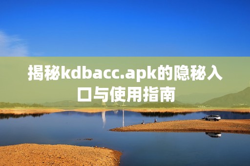 揭秘kdbacc.apk的隐秘入口与使用指南