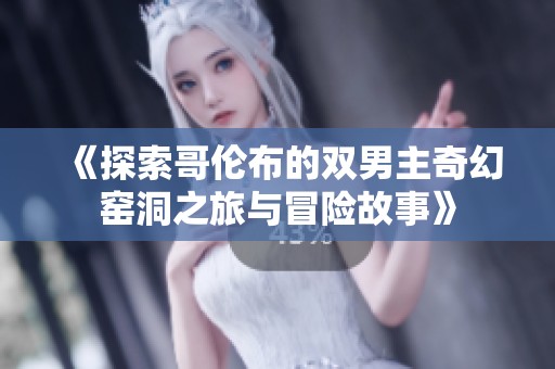 《探索哥伦布的双男主奇幻窑洞之旅与冒险故事》