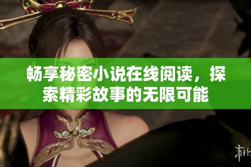 畅享秘密小说在线阅读，探索精彩故事的无限可能