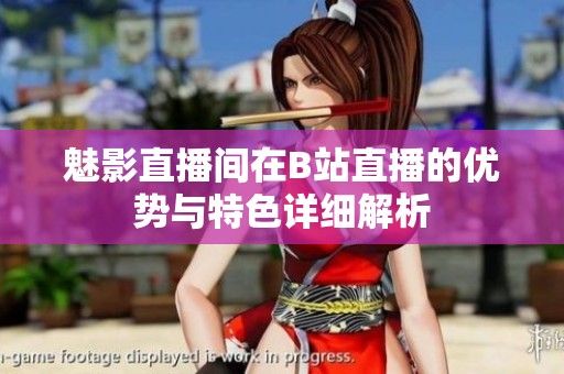 魅影直播间在B站直播的优势与特色详细解析