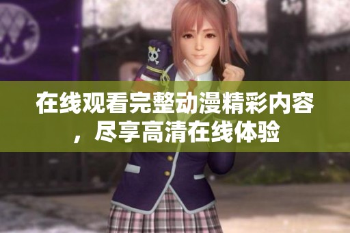 在线观看完整动漫精彩内容，尽享高清在线体验
