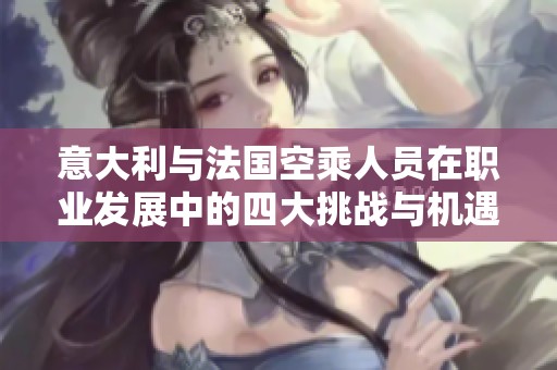 意大利与法国空乘人员在职业发展中的四大挑战与机遇