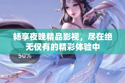 畅享夜晚精品影视，尽在绝无仅有的精彩体验中