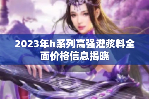 2023年h系列高强灌浆料全面价格信息揭晓