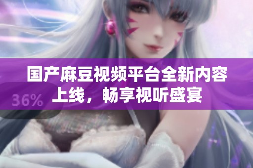 国产麻豆视频平台全新内容上线，畅享视听盛宴