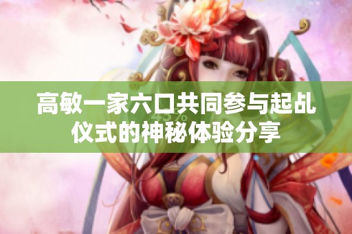 高敏一家六口共同参与起乩仪式的神秘体验分享