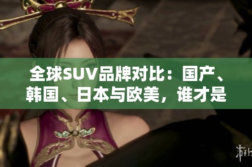 全球SUV品牌对比：国产、韩国、日本与欧美，谁才是王者