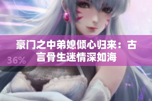 豪门之中弟媳倾心归来：古言骨生迷情深如海