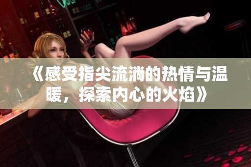 《感受指尖流淌的热情与温暖，探索内心的火焰》