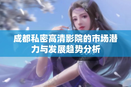 成都私密高清影院的市场潜力与发展趋势分析